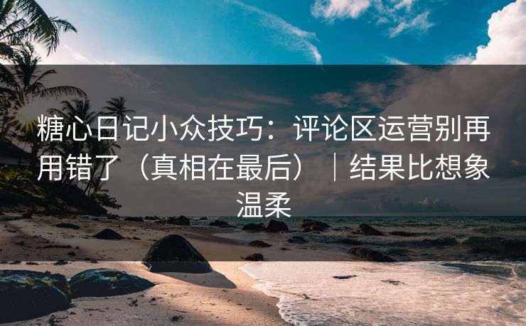 糖心日记小众技巧：评论区运营别再用错了（真相在最后）｜结果比想象温柔