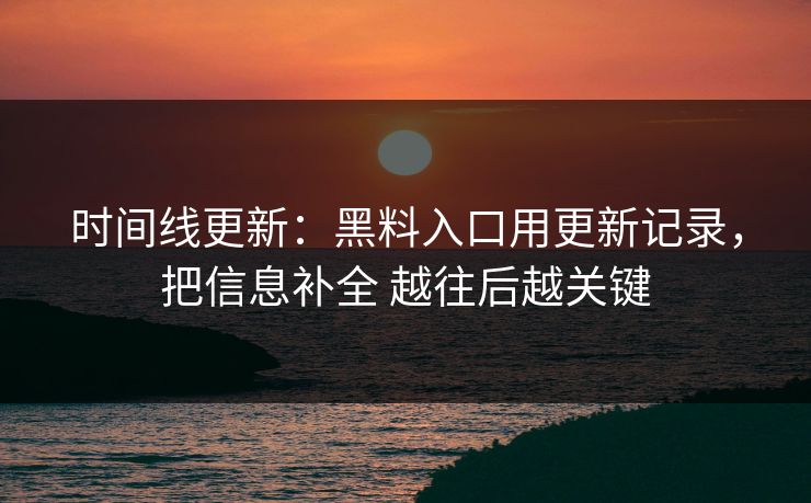 时间线更新：黑料入口用更新记录，把信息补全 越往后越关键