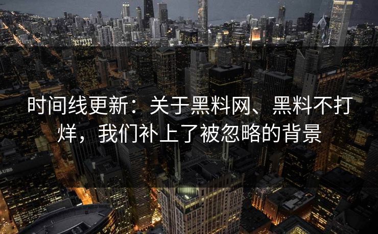时间线更新：关于黑料网、黑料不打烊，我们补上了被忽略的背景