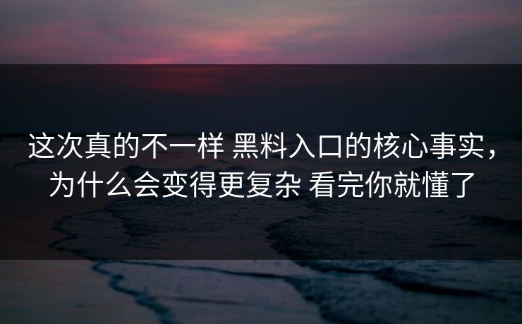 这次真的不一样 黑料入口的核心事实，为什么会变得更复杂 看完你就懂了