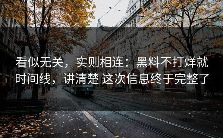 看似无关，实则相连：黑料不打烊就时间线，讲清楚 这次信息终于完整了