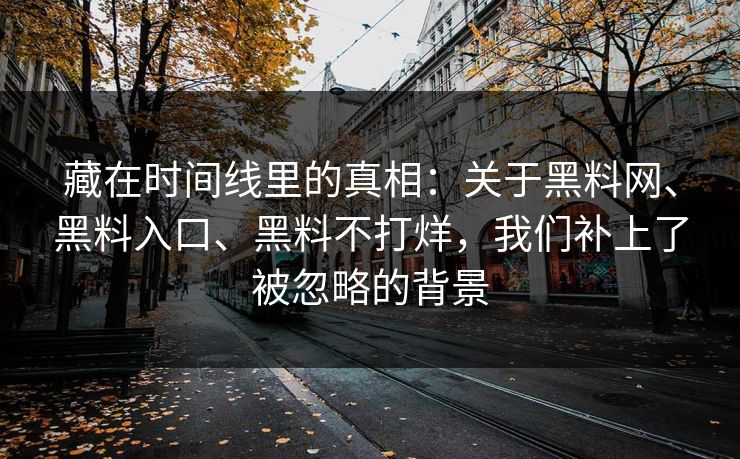 藏在时间线里的真相：关于黑料网、黑料入口、黑料不打烊，我们补上了被忽略的背景