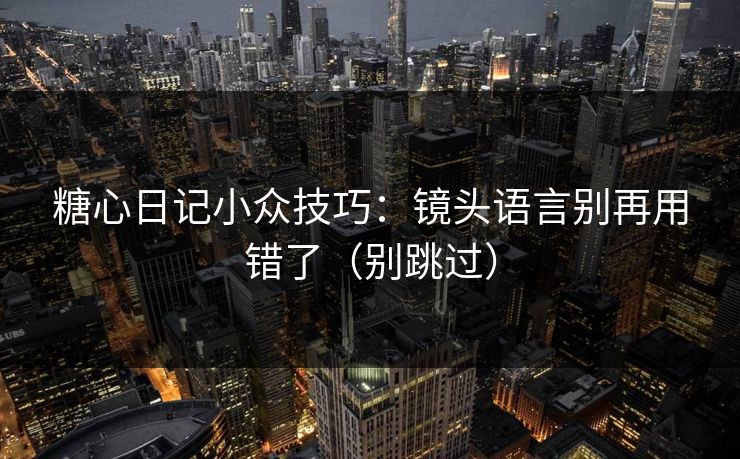 糖心日记小众技巧：镜头语言别再用错了（别跳过）