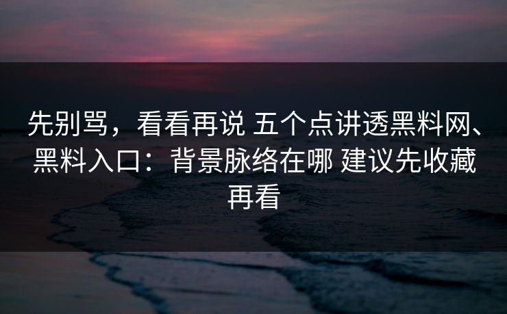 先别骂，看看再说 五个点讲透黑料网、黑料入口：背景脉络在哪 建议先收藏再看