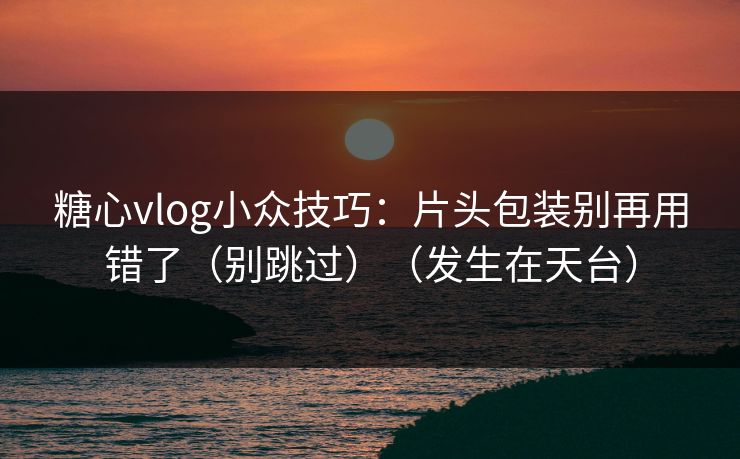 糖心vlog小众技巧：片头包装别再用错了（别跳过）（发生在天台）