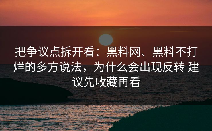 把争议点拆开看：黑料网、黑料不打烊的多方说法，为什么会出现反转 建议先收藏再看