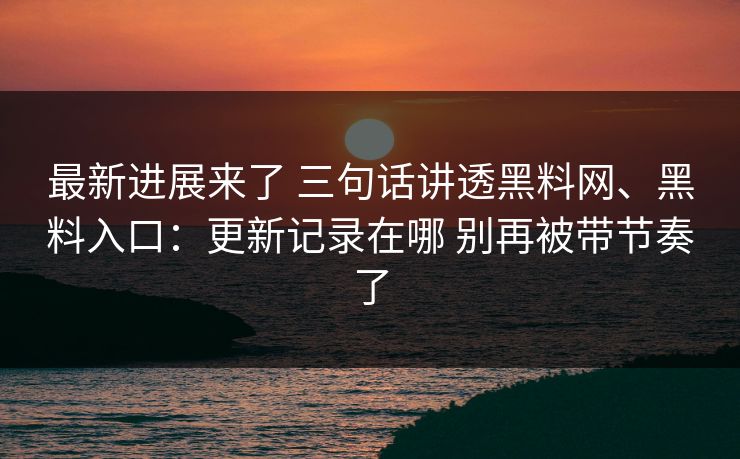 最新进展来了 三句话讲透黑料网、黑料入口：更新记录在哪 别再被带节奏了